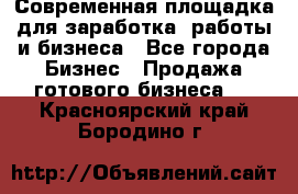 Современная площадка для заработка, работы и бизнеса - Все города Бизнес » Продажа готового бизнеса   . Красноярский край,Бородино г.